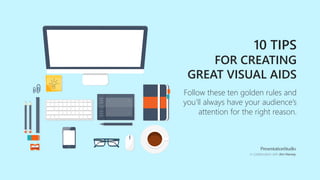10 TIPS
FOR CREATING
GREAT VISUAL AIDS
Follow these ten golden rules and
you’ll always have your audience’s
attention for the right reason.
in collaboration with Jim Harvey
 
