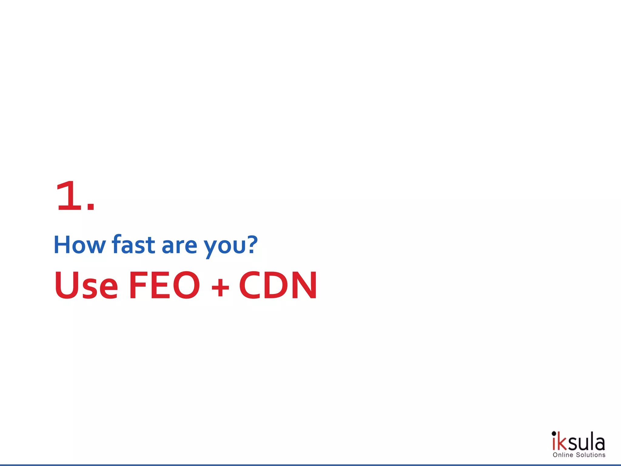 How fast are you?
Use FEO + CDN
1.
 