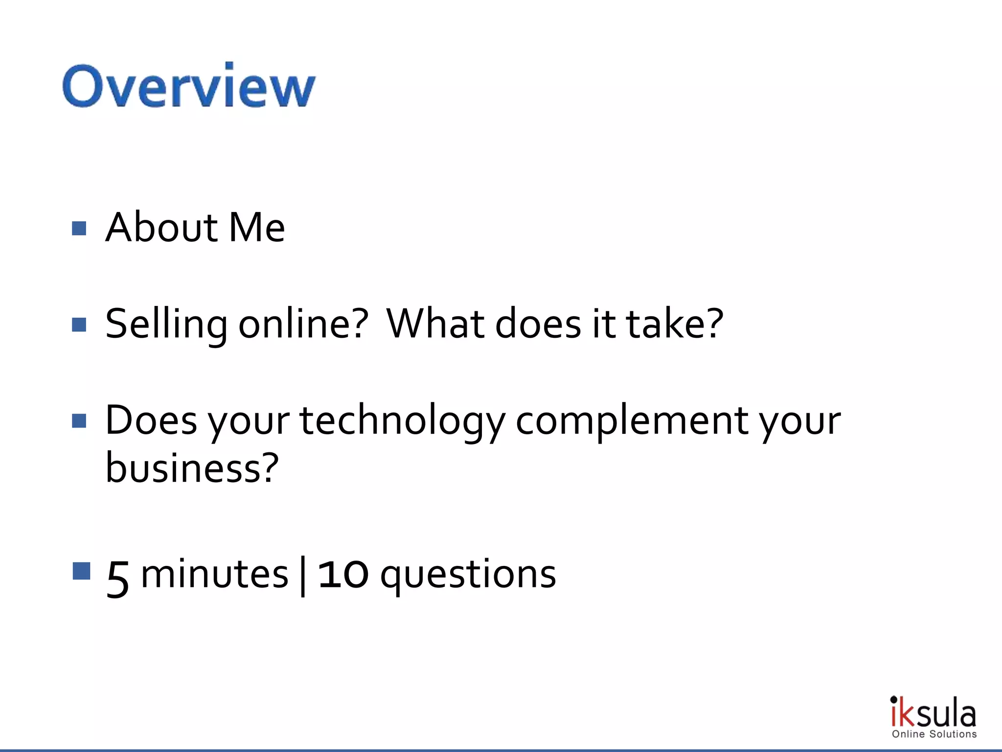  About Me
 Selling online? What does it take?
 Does your technology complement your
business?
 5 minutes | 10 questions
 