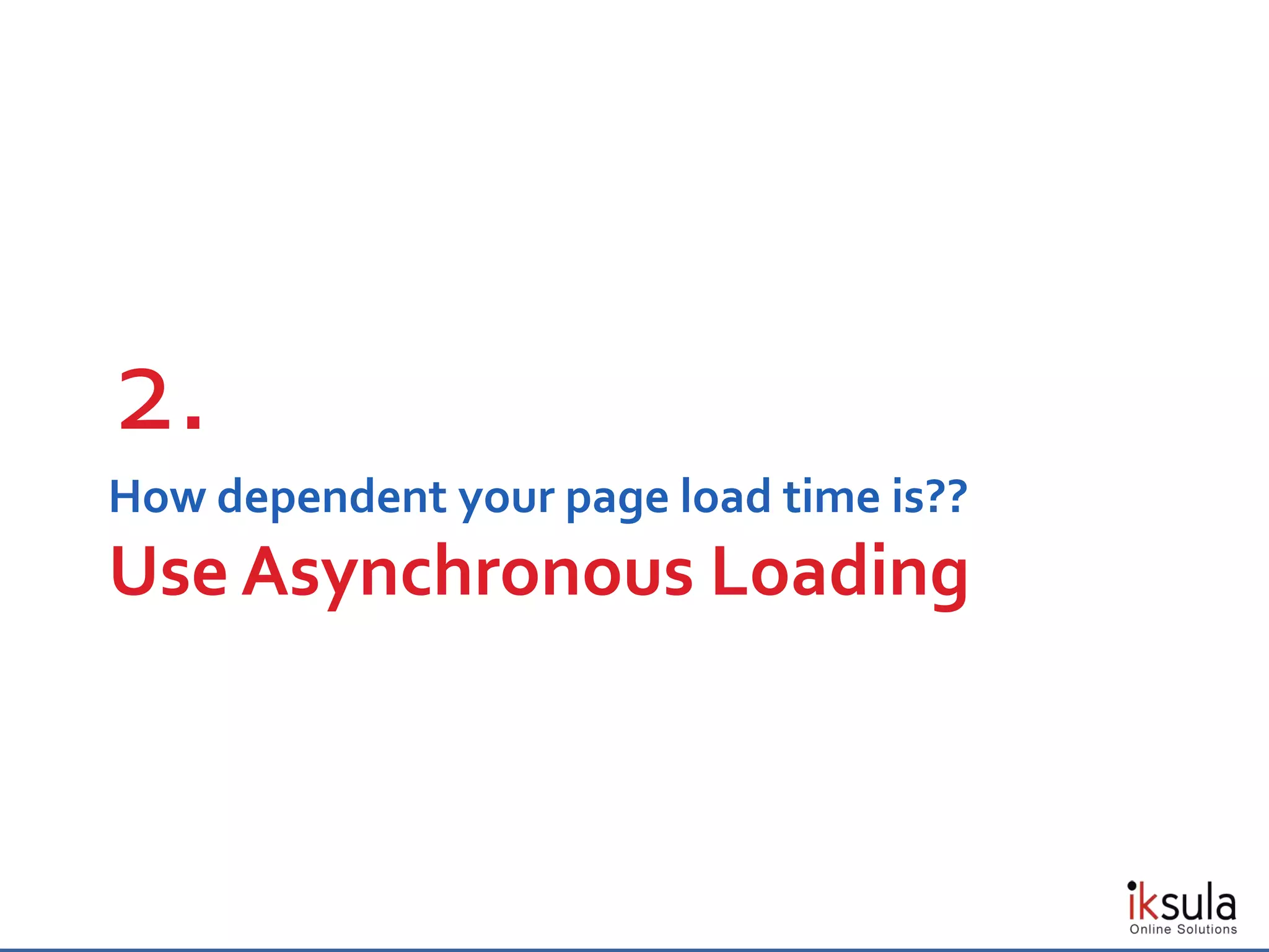 How dependent your page load time is??
Use Asynchronous Loading
2.
 