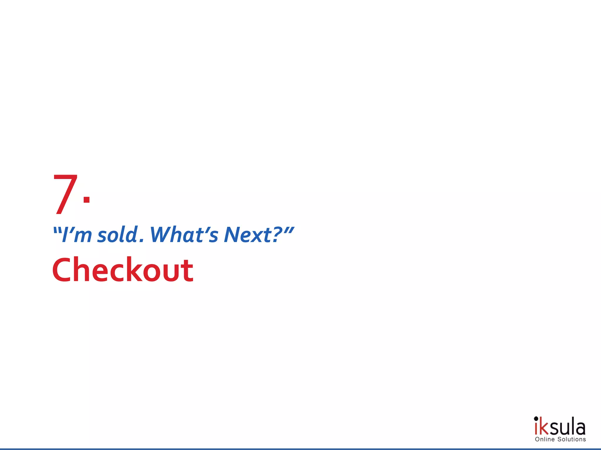 “I’m sold. What’s Next?”
Checkout
7.
 