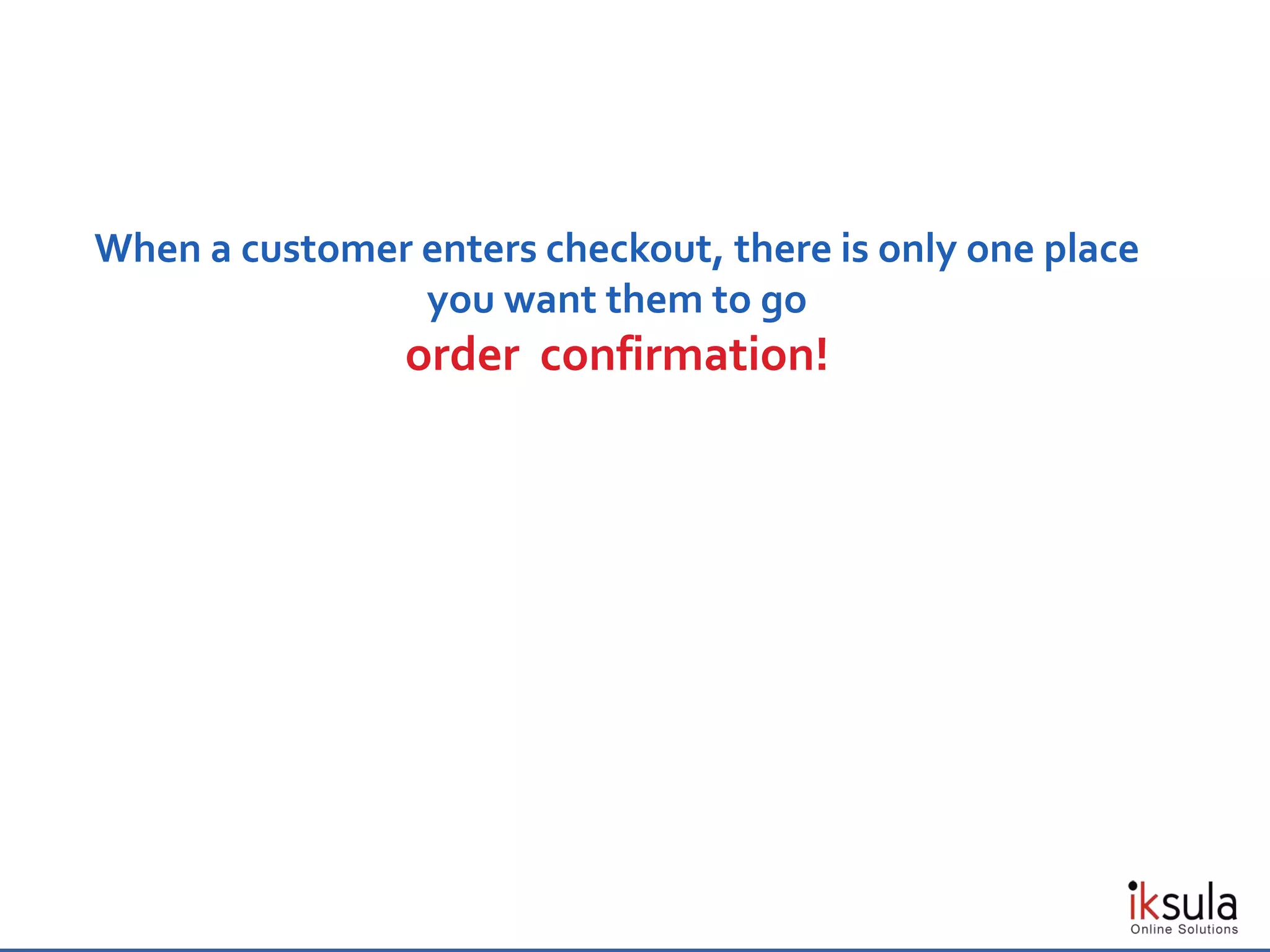 When a customer enters checkout, there is only one place
you want them to go
order confirmation!
 