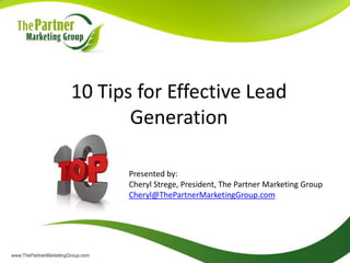 10 Tips for Effective Lead
       Generation

      Presented by:
      Cheryl Strege, President, The Partner Marketing Group
      Cheryl@ThePartnerMarketingGroup.com
 