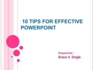  10 TIPS FOR EFFECTIVE POWERPOINT Prepared by : Grace A. Dingle 