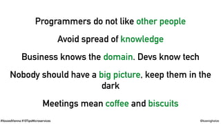 #VoxxedVienna #10TipsMicroservices @koenighotze
Programmers do not like other people
Avoid spread of knowledge
Business knows the domain. Devs know tech
Nobody should have a big picture, keep them in the
dark
Meetings mean coffee and biscuits
 