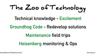 #VoxxedVienna #10TipsMicroservices @koenighotze
Technical knowledge - Excitement
Groundhog Code - Redevelop solutions
Maintenance field trips
Heisenberg monitoring & Ops
The Zoo of Technology
 
