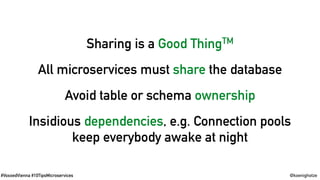#VoxxedVienna #10TipsMicroservices @koenighotze
Sharing is a Good ThingTM
All microservices must share the database
Avoid table or schema ownership
Insidious dependencies, e.g. Connection pools
keep everybody awake at night
 