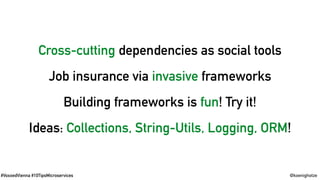 #VoxxedVienna #10TipsMicroservices @koenighotze
Cross-cutting dependencies as social tools
Job insurance via invasive frameworks
Building frameworks is fun! Try it!
Ideas: Collections, String-Utils, Logging, ORM!
 