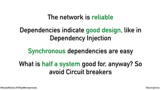 #VoxxedVienna #10TipsMicroservices @koenighotze
The network is reliable
Dependencies indicate good design, like in
Dependency Injection
Synchronous dependencies are easy
What is half a system good for, anyway? So
avoid Circuit breakers
 