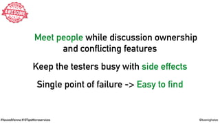 #VoxxedVienna #10TipsMicroservices @koenighotze
Meet people while discussion ownership
and conflicting features
Keep the testers busy with side effects
Single point of failure -> Easy to find
 