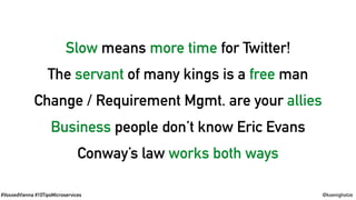 #VoxxedVienna #10TipsMicroservices @koenighotze
Slow means more time for Twitter!
The servant of many kings is a free man
Change / Requirement Mgmt. are your allies
Business people don’t know Eric Evans
Conway’s law works both ways
 