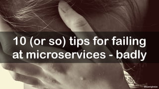 @koenighotze
10 (or so) tips for failing
at microservices - badly
 