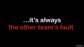 @koenighotze
…it’s always
the other team’s fault!
 