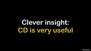 @koenighotze
Clever insight:
CD is very useful
 