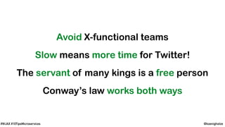 @koenighotze#WJAX #10TipsMicroservices
Avoid X-functional teams
Slow means more time for Twitter!
The servant of many kings is a free person
Conway’s law works both ways
 