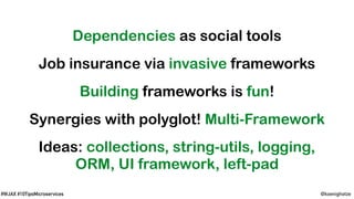 @koenighotze#WJAX #10TipsMicroservices
Dependencies as social tools
Job insurance via invasive frameworks
Building frameworks is fun!
Synergies with polyglot! Multi-Framework
Ideas: collections, string-utils, logging,
ORM, UI framework, left-pad
 