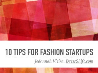 10 TIPS FOR FASHION STARTUPS
Jedannah Vieira, DressShift.com
 