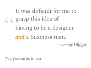 “
It was diﬃcult for me to
grasp this idea of
having to be a designer
and a business man.
-Tommy Hilﬁger
(Yes, you can do it too)
 