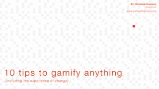 10 tips to gamify anything
Dr. Richard Harmer
Ideapreneur
www.richardharmer.com
(including the experience of change)
 