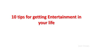 10 tips for getting Entertainment in
your life
Json Crown
 