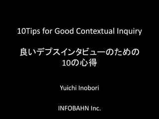 10Tips for Good Contextual Inquiry
良いデプスインタビューのための
10の心得
Yuichi Inobori
INFOBAHN Inc.
 