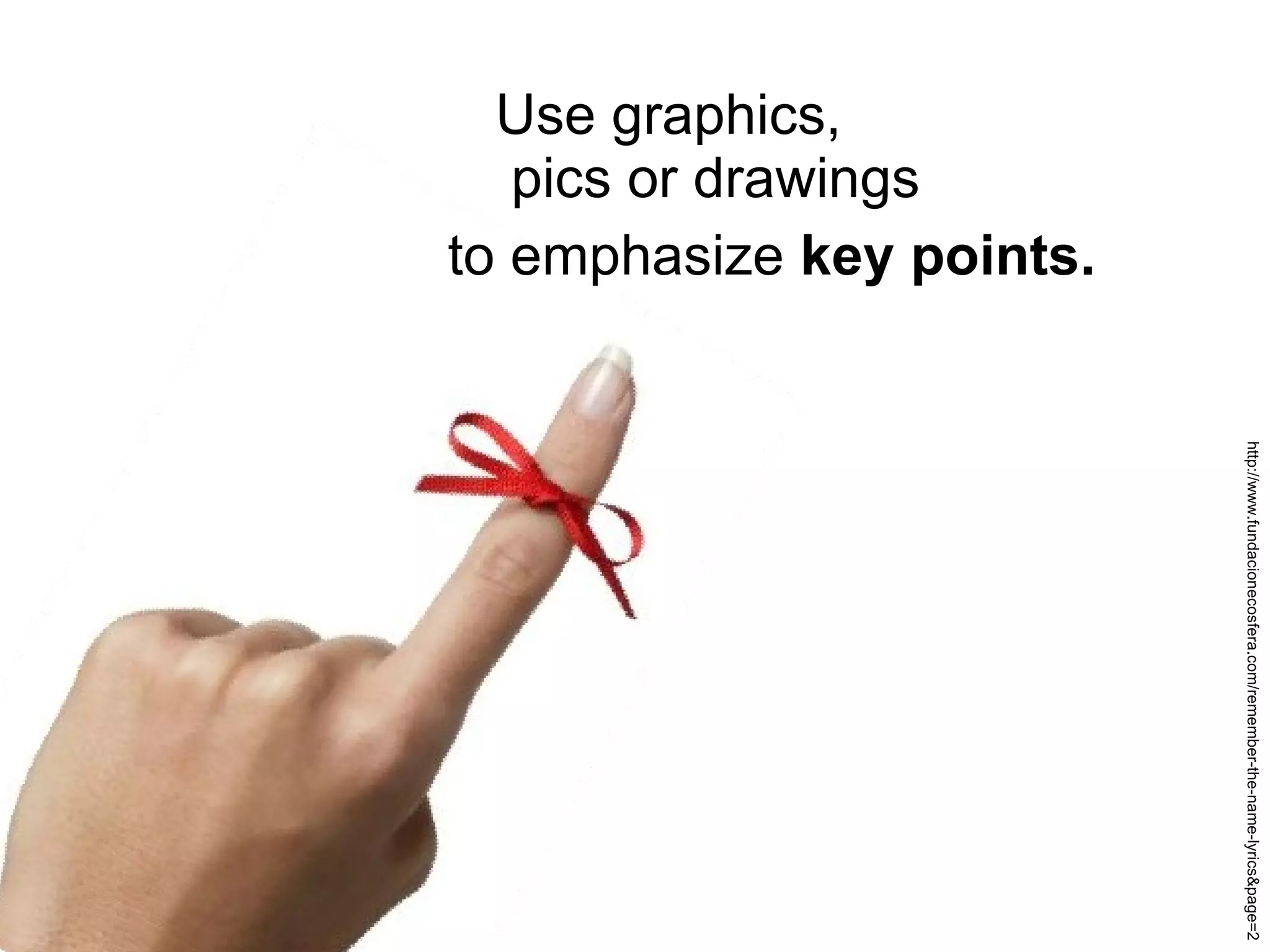 Use graphics,  pics or drawings  to emphasize  key points. http://www.fundacionecosfera.com/remember-the-name-lyrics&page=2 