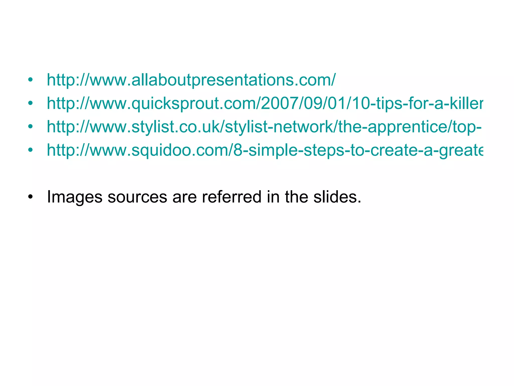 http://www.allaboutpresentations.com/ http://www.quicksprout.com/2007/09/01/10-tips-for-a-killer-presentation/ http://www.stylist.co.uk/stylist-network/the-apprentice/top-10-presentation-skills http://www.squidoo.com/8-simple-steps-to-create-a-greate-powerpoint-presentation Images sources are referred in the slides. 