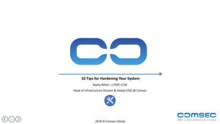 1
10 Tips for Hardening Your System
Raphy Bitton | CISSP, CCSK
Head of Infrastructure Division & Global CISO @ Comsec
2018 © Comsec Global
 