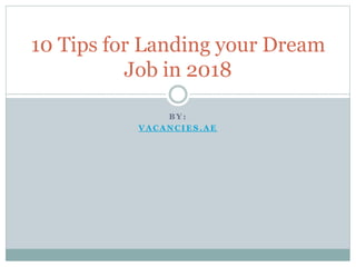 B Y :
V ACAN CI E S .AE
10 Tips for Landing your Dream
Job in 2018
 