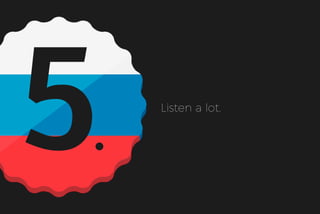 5 Listen a lot.
 