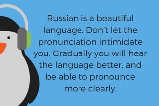 Russian is a beautiful
language. Don’t let the
pronunciation intimidate
you. Gradually you will hear
the language better, and
be able to pronounce
more clearly.
 