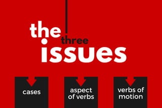 the
issues
three
cases aspect
of verbs
verbs of
motion
 