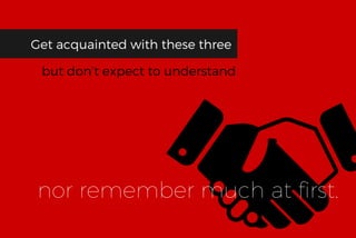 Get acquainted with these three
but don’t expect to understand
nor remember much at first.
 
