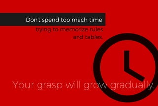 Don’t spend too much time
trying to memorize rules
and tables.
Your grasp will grow gradually.
 