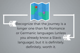 Recognize that the journey is a
longer one than for Romance
or Germanic languages (unless
you already know a Slavic
language), but it is definitely,
definitely, worth it.
 