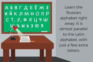 Learn the
Russian
alphabet right
away. It is
almost parallel
to the Latin
alphabet, with
just a few extra
letters.
 