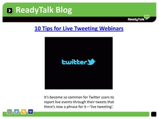 ReadyTalk Blog
    10 Tips for Live Tweeting Webinars




       It’s become so common for Twitter users to
       report live events through their tweets that
       there’s now a phrase for it—‘live tweeting’.
 