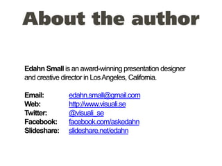 Edahn Small is an award-winning presentation designer
and creative director in LosAngeles, California.
Email: edahn.small@gmail.com
Web: http://www.visuali.se
Twitter: @visuali_se
Facebook: facebook.com/askedahn
Slideshare: slideshare.net/edahn