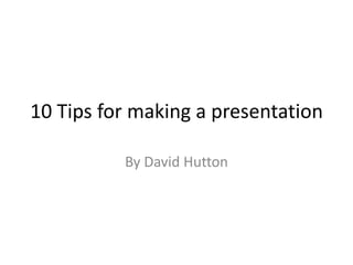 10 Tips for making a presentation
By David Hutton
 