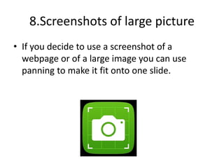 8.Screenshots of large picture
• If you decide to use a screenshot of a
webpage or of a large image you can use
panning to make it fit onto one slide.
 