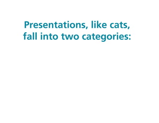 Presentations, like cats,
fall into two categories:
 