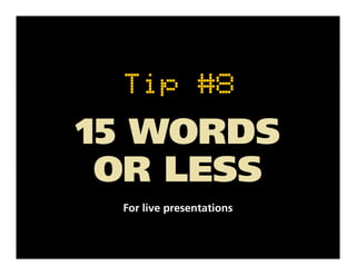 Tip #8
15 WORDS
 OR LESS
 For live presentations
 