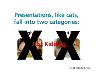 Presentations, like cats,
fall into two categories:
    Ugly        Beautiful

       Just Kidding.


                    ...