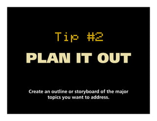 Tip #2
PLAN IT OUT

Create an outline or storyboard of the major
        topics you want to address.
 
