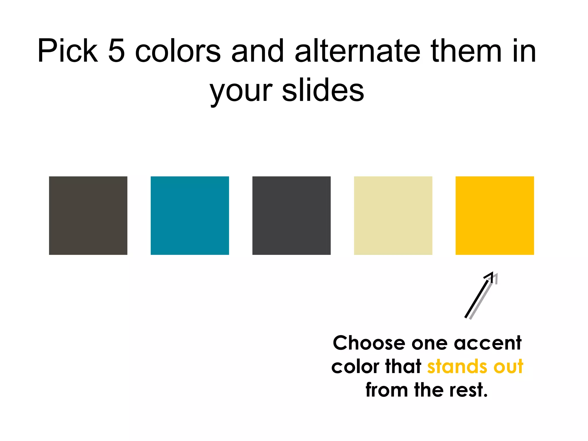 Pick 5 colors and alternate them in
your slides
Choose one accent
color that stands out
from the rest.
 