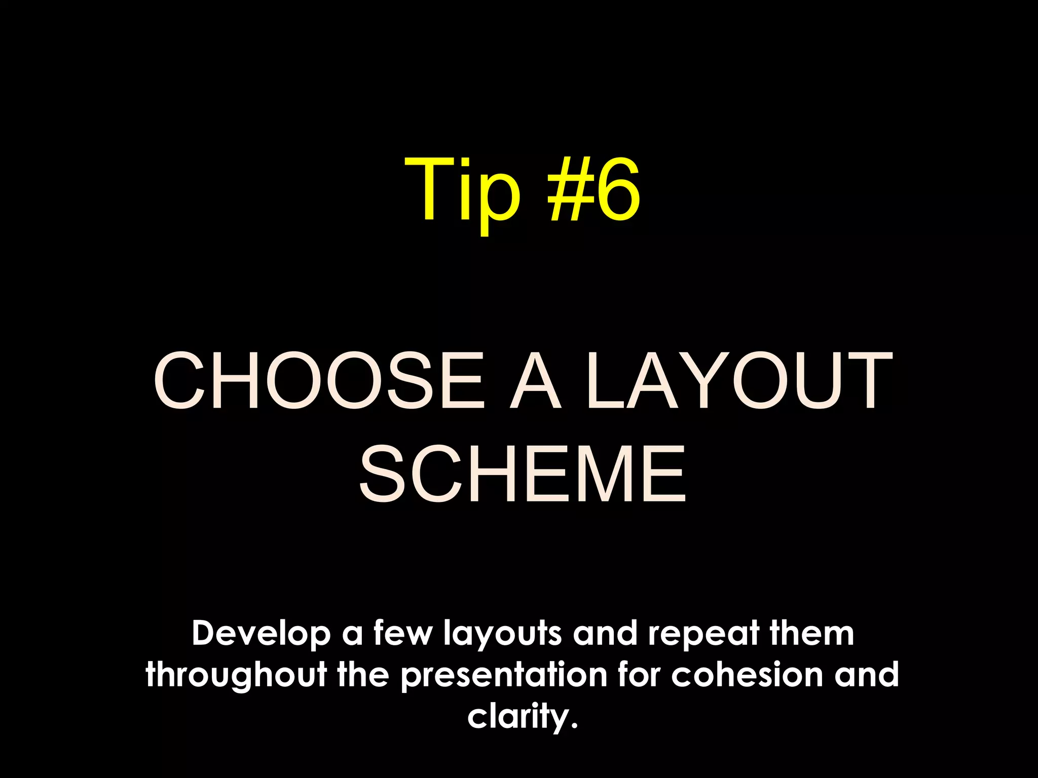 Tip #6
CHOOSE A LAYOUT
SCHEME
Develop a few layouts and repeat them
throughout the presentation for cohesion and
clarity.
 