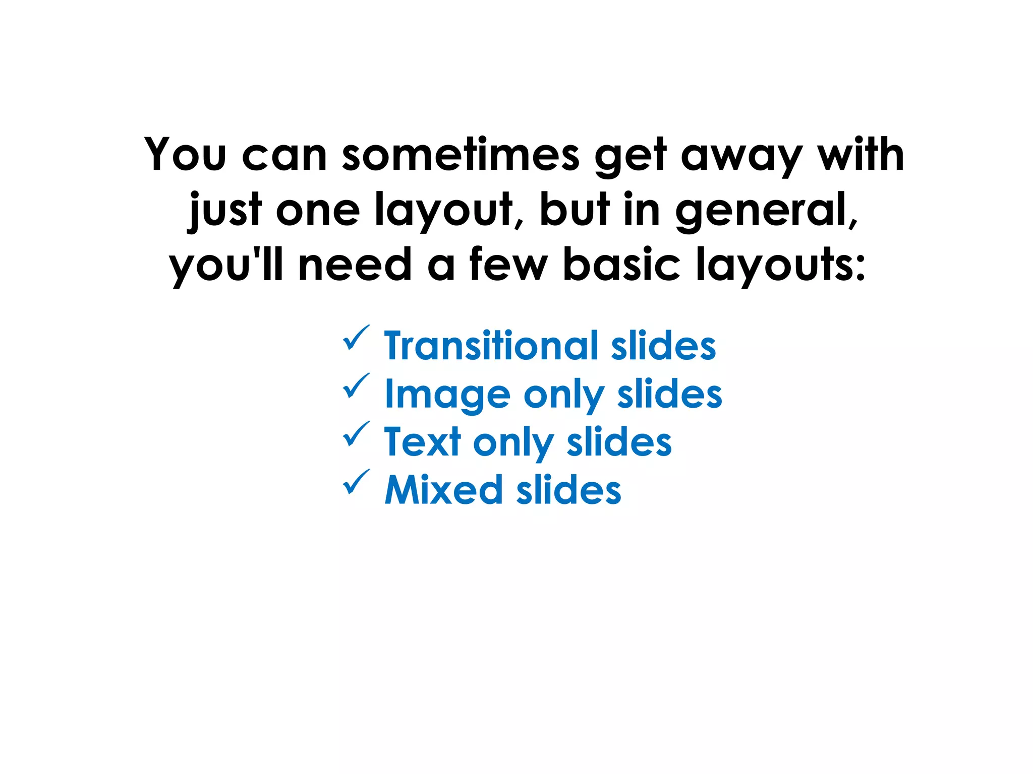 You can sometimes get away with
just one layout, but in general,
you'll need a few basic layouts:
 Transitional slides
 Image only slides
 Text only slides
 Mixed slides
 