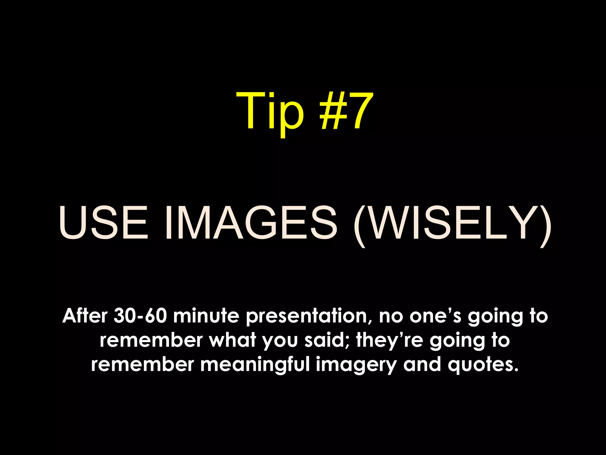 Tip #7
USE IMAGES (WISELY)
After 30-60 minute presentation, no one’s going to
remember what you said; they’re going to
remember meaningful imagery and quotes.
 