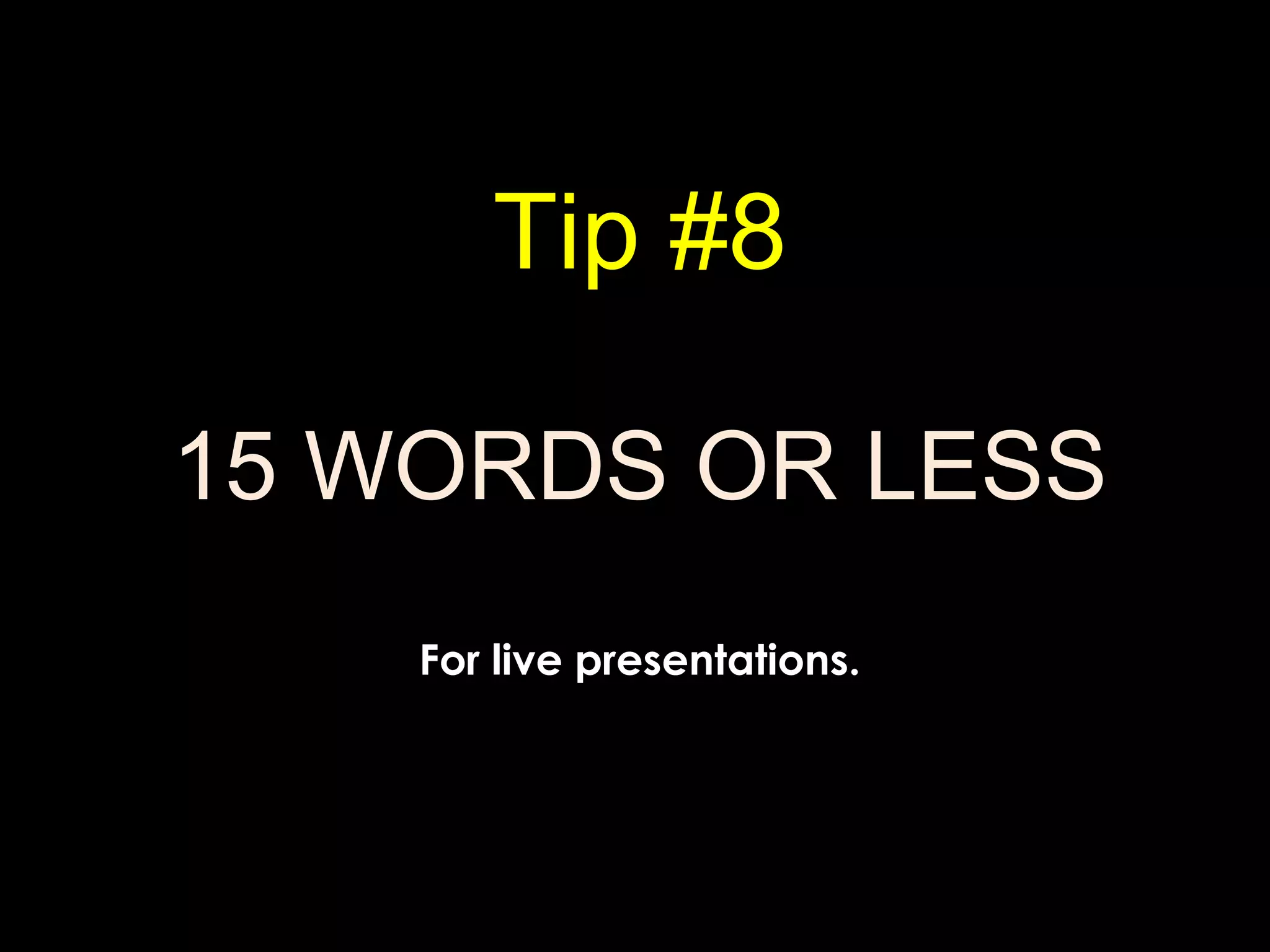 Tip #8
15 WORDS OR LESS
For live presentations.
 