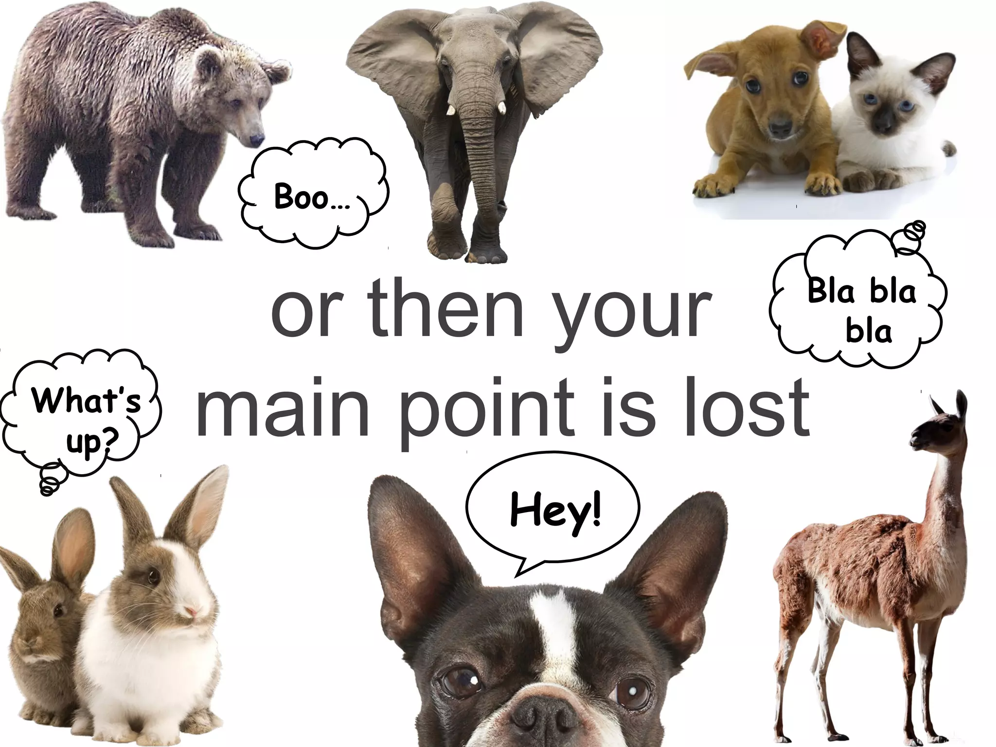 or then your
main point is lost
Boo…
Hey!
What’s
up?
Bla bla
bla
 